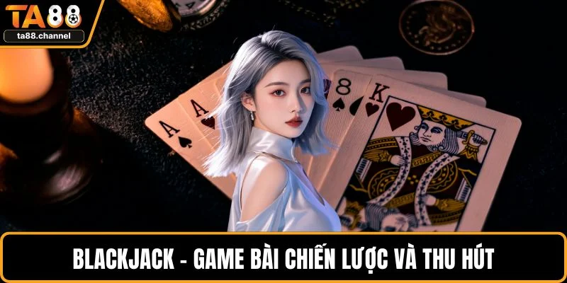 Blackjack - Game bài chiến lược và thu hút
