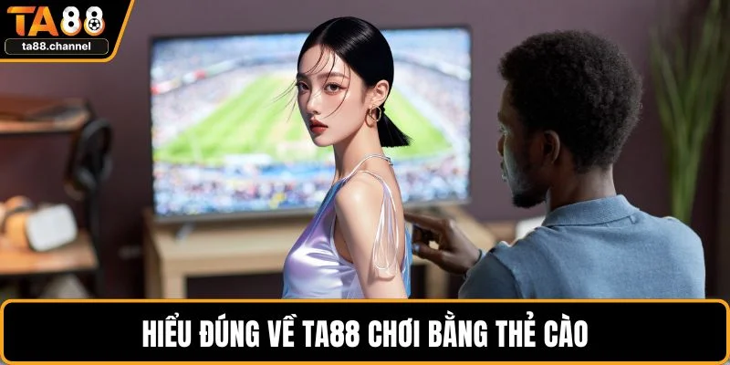 Hiểu đúng về TA88 chơi bằng thẻ cào