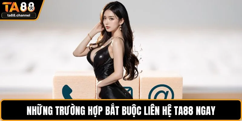 Những trường hợp bắt buộc liên hệ TA88 ngay