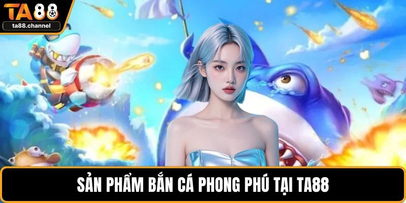Sản phẩm bắn cá phong phú tại TA88