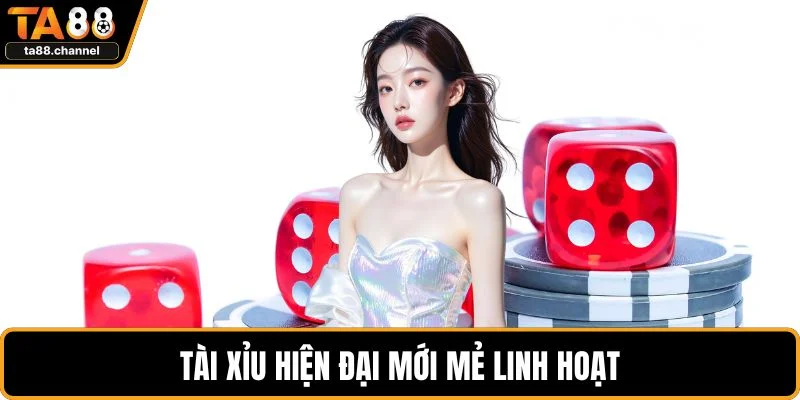 Tài xỉu hiện đại mới mẻ linh hoạt