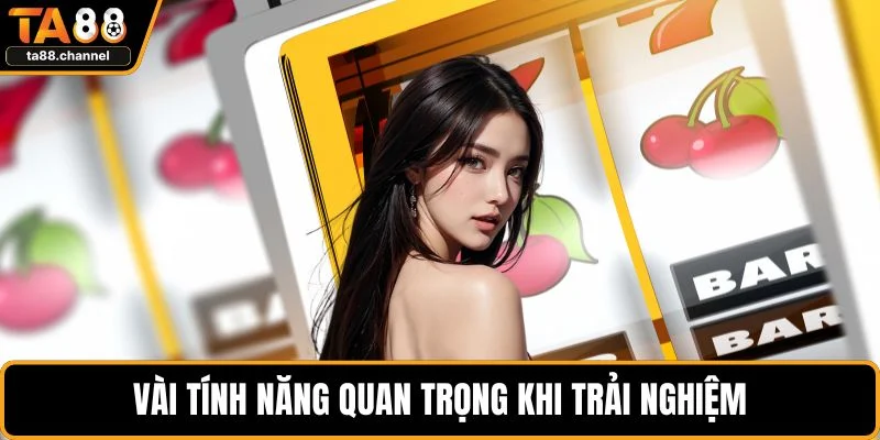Vài tính năng quan trọng khi trải nghiệm